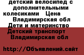 детский велосипед с дополнительными колесиками › Цена ­ 1 200 - Владимирская обл. Дети и материнство » Детский транспорт   . Владимирская обл.